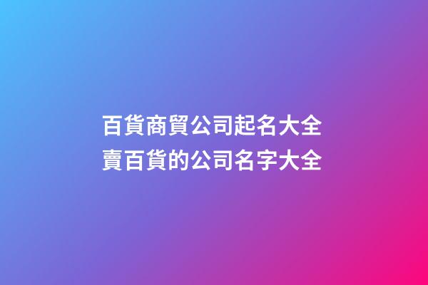 百貨商貿公司起名大全 賣百貨的公司名字大全-第1張-公司起名-玄機派